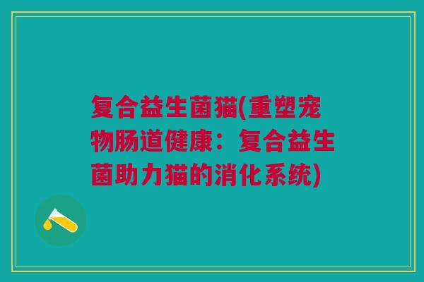 复合益生菌猫(重塑宠物肠道健康：复合益生菌助力猫的消化系统)