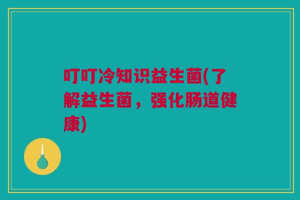 叮叮冷知识益生菌(了解益生菌,强化肠道健康)