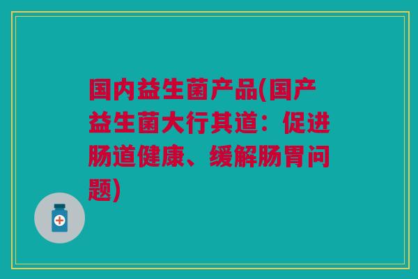 国内益生菌产品(国产益生菌大行其道:促进肠道健康、缓解肠胃问题)