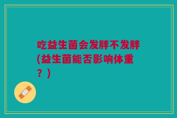 吃益生菌会发胖不发胖(益生菌能否影响体重?)