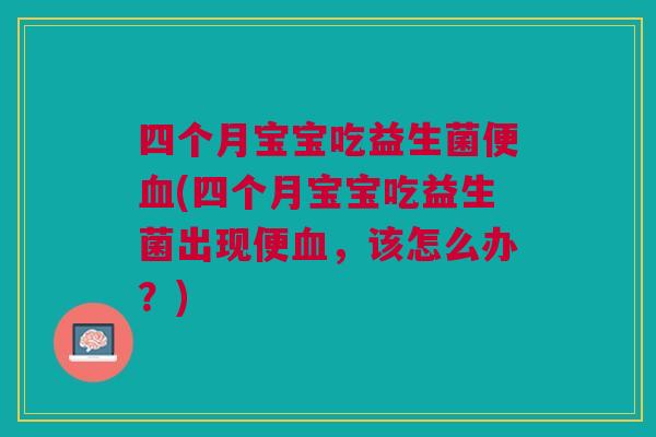 四个月宝宝吃益生菌便(四个月宝宝吃益生菌出现便,该怎么办?) 四个月宝宝吃益生菌便(四个月宝宝吃益生菌出现便,该怎么办?)