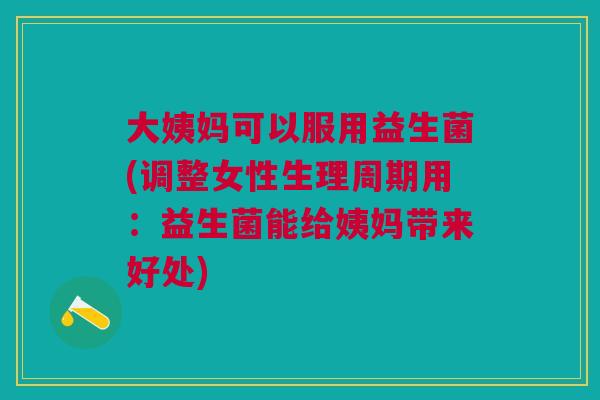 大姨妈可以服用益生菌(调整女性生理周期用:益生菌能给姨妈带来好处)