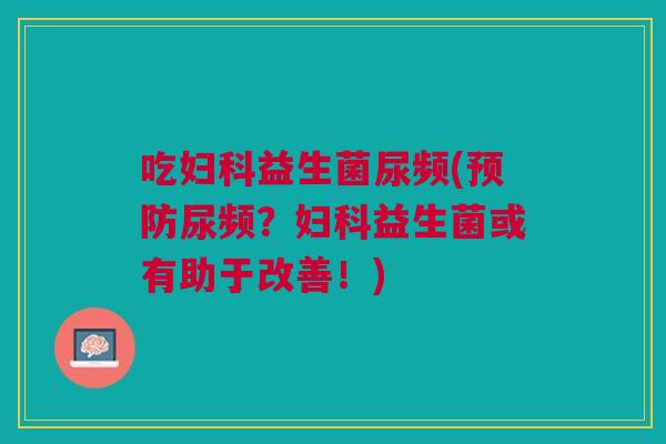 吃益生菌尿频(尿频?益生菌或有助于改善!) 吃益生菌尿频(尿频?益生菌或有助于改善!)