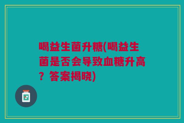 喝益生菌升糖(喝益生菌是否会导致血糖升高?答案揭晓)