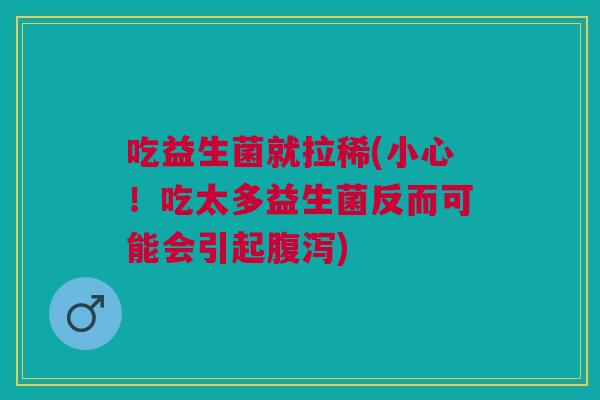 吃益生菌就拉稀(小心!吃太多益生菌反而可能会引起腹泻)