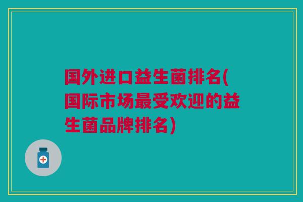 国外进口益生菌排名(国际市场最受欢迎的益生菌品牌排名)