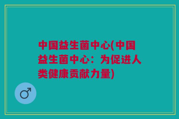 中国益生菌中心(中国益生菌中心：为促进人类健康贡献力量)
