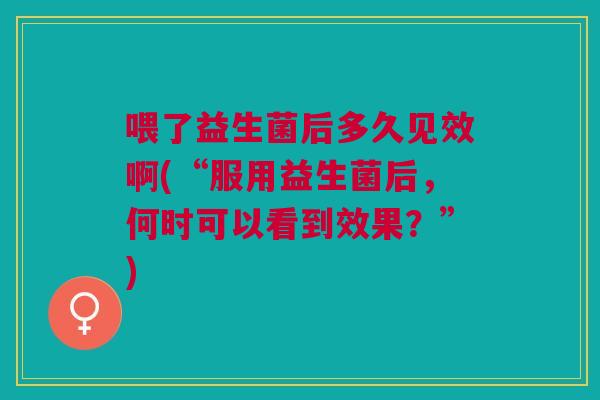喂了益生菌后多久见效啊(“服用益生菌后，何时可以看到效果？”)