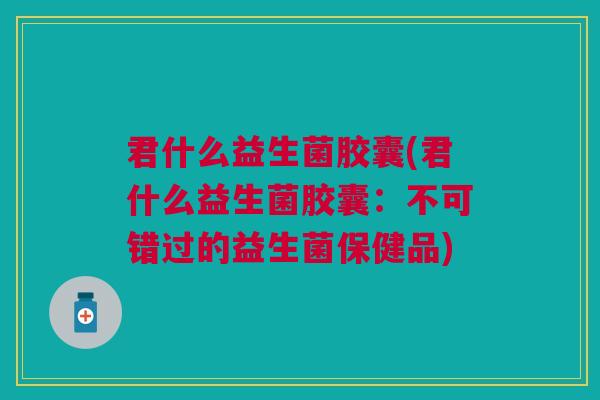 君什么益生菌胶囊(君什么益生菌胶囊:不可错过的益生菌保健品) 君什么益生菌胶囊(君什么益生菌胶囊:不可错过的益生菌保健品)