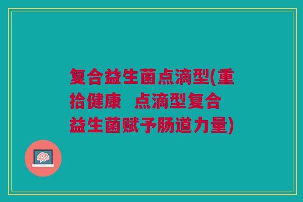 复合益生菌点滴型(重拾健康 点滴型复合益生菌赋予肠道力量)