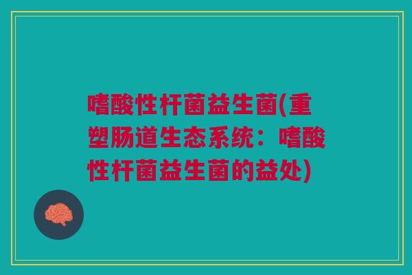 嗜酸性杆菌益生菌(重塑肠道生态系统:嗜酸性杆菌益生菌的益处)