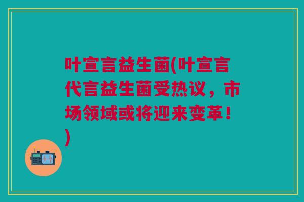 叶宣言益生菌(叶宣言代言益生菌受热议，市场领域或将迎来变革！)