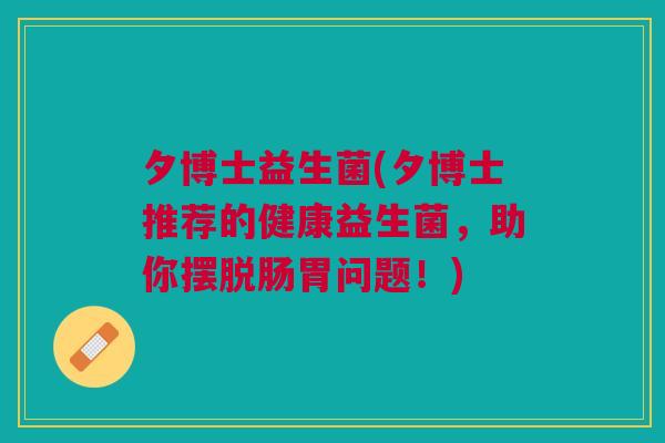 夕博士益生菌(夕博士推荐的健康益生菌,助你摆脱肠胃问题!)