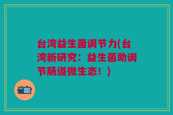台湾益生菌调节力(台湾新研究:益生菌助调节肠道微生态!) 台湾益生菌调节力(台湾新研究:益生菌助调节肠道微生态!)