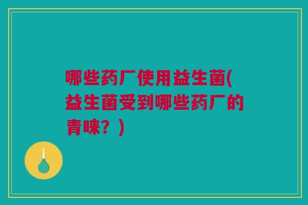 哪些药厂使用益生菌(益生菌受到哪些药厂的青睐?) 哪些药厂使用益生菌(益生菌受到哪些药厂的青睐?)