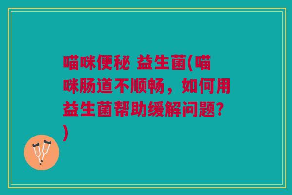 喵咪 益生菌(喵咪肠道不顺畅,如何用益生菌帮助缓解问题?) 喵咪 益生菌(喵咪肠道不顺畅,如何用益生菌帮助缓解问题?)