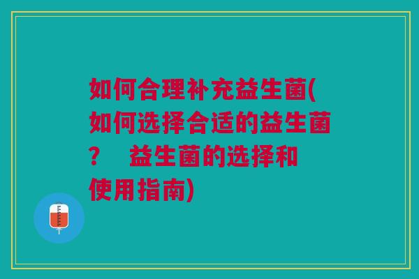 如何合理补充益生菌(如何选择合适的益生菌？  益生菌的选择和使用指南)