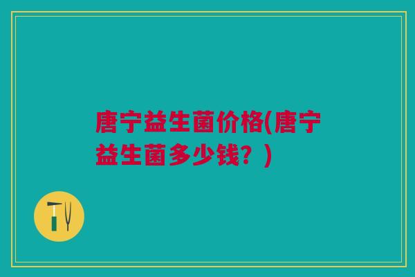唐宁益生菌价格(唐宁益生菌多少钱?)