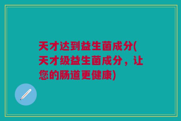天才达到益生菌成分(天才级益生菌成分,让您的肠道更健康) 天才达到益生菌成分(天才级益生菌成分,让您的肠道更健康)
