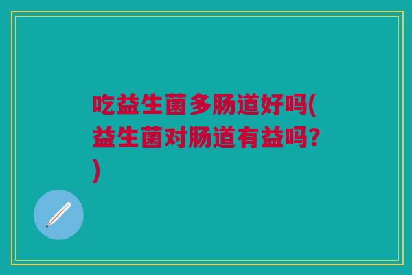 吃益生菌多肠道好吗(益生菌对肠道有益吗?) 吃益生菌多肠道好吗(益生菌对肠道有益吗?)