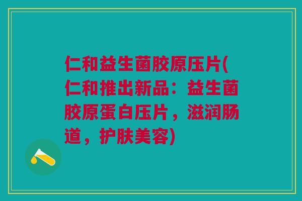 仁和益生菌胶原压片(仁和推出新品:益生菌胶原蛋白压片,滋润肠道,护肤美容)