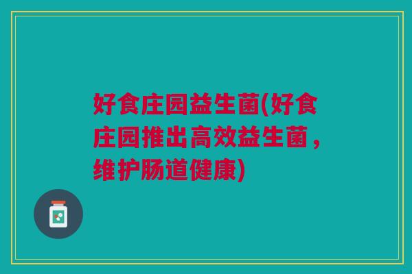 好食庄园益生菌(好食庄园推出高效益生菌,维护肠道健康) 好食庄园益生菌(好食庄园推出高效益生菌,维护肠道健康)
