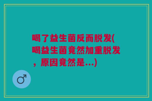 喝了益生菌反而脱发(喝益生菌竟然加重脱发,原因竟然是...)