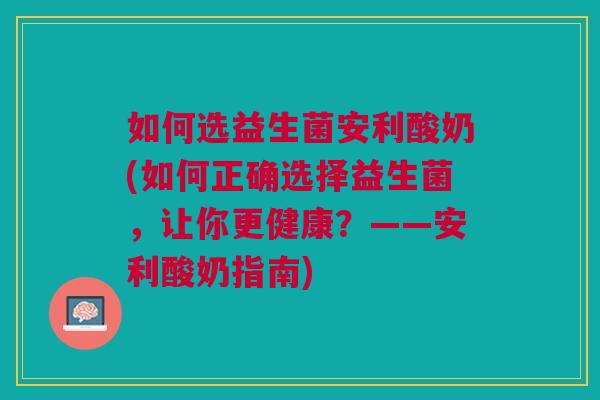 如何选益生菌安利酸奶(如何正确选择益生菌,让你更健康?——安利酸奶指南) 如何选益生菌安利酸奶(如何正确选择益生菌,让你更健康?——安利酸奶指南)