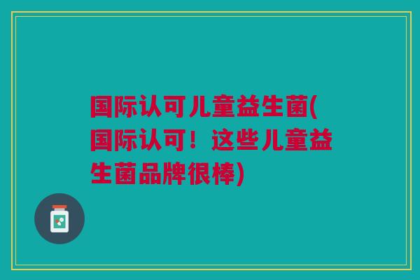 国际认可儿童益生菌(国际认可!这些儿童益生菌品牌很棒) 国际认可儿童益生菌(国际认可!这些儿童益生菌品牌很棒)