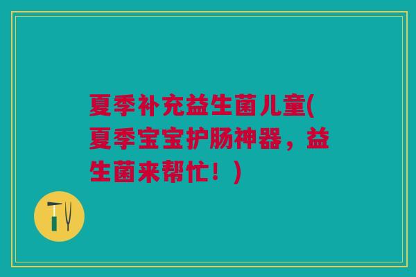 夏季补充益生菌儿童(夏季宝宝护肠神器,益生菌来帮忙!) 夏季补充益生菌儿童(夏季宝宝护肠神器,益生菌来帮忙!)