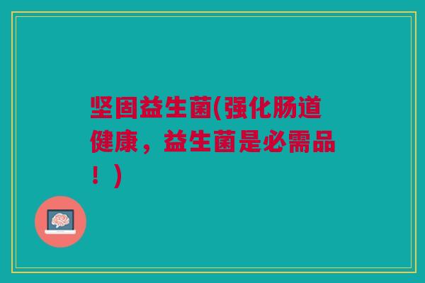 坚固益生菌(强化肠道健康,益生菌是必需品!) 坚固益生菌(强化肠道健康,益生菌是必需品!)
