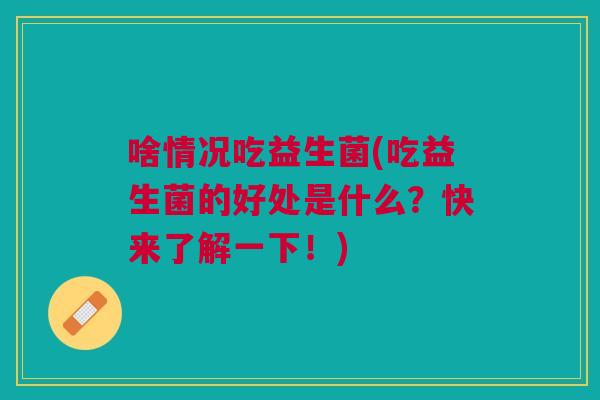 啥情况吃益生菌(吃益生菌的好处是什么?快来了解一下!)