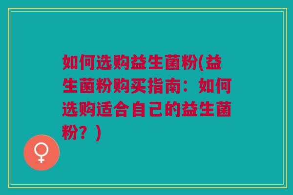 如何选购益生菌粉(益生菌粉购买指南:如何选购适合自己的益生菌粉?)