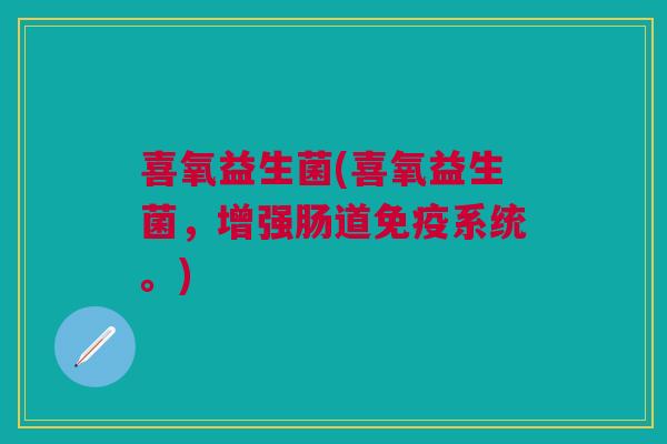 喜氧益生菌(喜氧益生菌,增强肠道系统。) 喜氧益生菌(喜氧益生菌,增强肠道系统。)