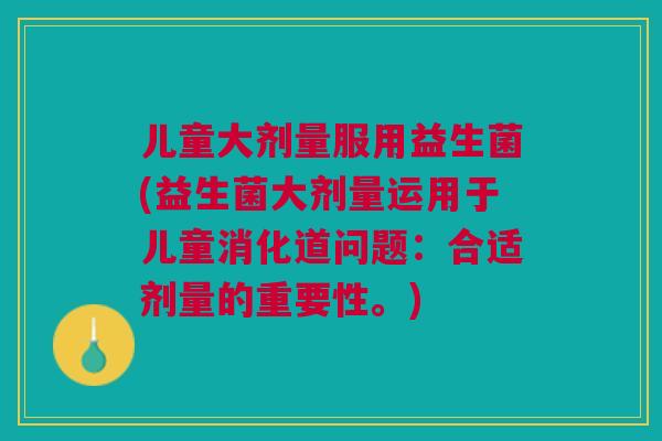 儿童大剂量服用益生菌(益生菌大剂量运用于儿童消化道问题:合适剂量的重要性。) 儿童大剂量服用益生菌(益生菌大剂量运用于儿童消化道问题:合适剂量的重要性。)