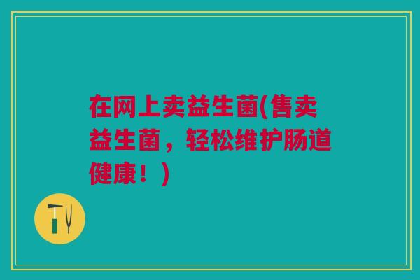 在网上卖益生菌(售卖益生菌,轻松维护肠道健康!) 在网上卖益生菌(售卖益生菌,轻松维护肠道健康!)