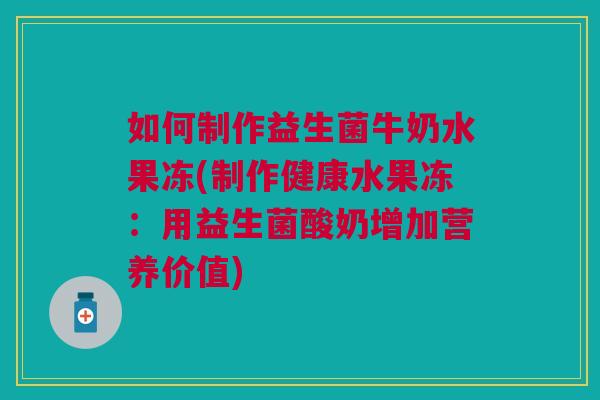 如何制作益生菌牛奶水果冻(制作健康水果冻:用益生菌酸奶增加营养价值) 如何制作益生菌牛奶水果冻(制作健康水果冻:用益生菌酸奶增加营养价值)