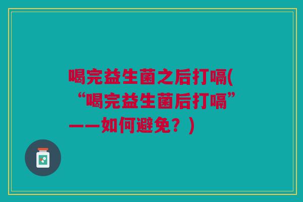 喝完益生菌之后打嗝(“喝完益生菌后打嗝”——如何避免?)