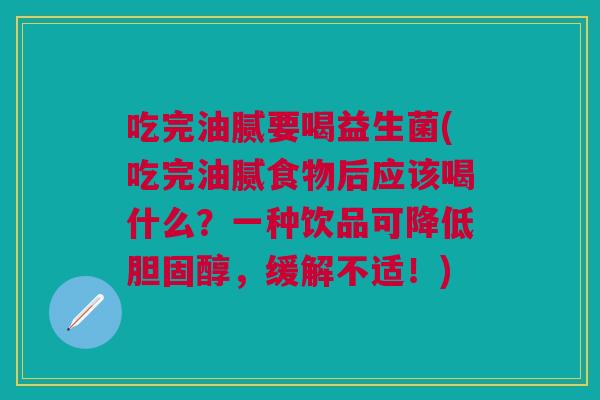 吃完油腻要喝益生菌(吃完油腻食物后应该喝什么?一种饮品可降低胆固醇,缓解不适!)