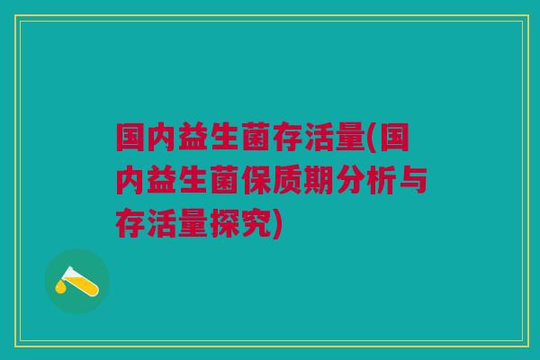 国内益生菌存活量(国内益生菌保质期分析与存活量探究) 国内益生菌存活量(国内益生菌保质期分析与存活量探究)