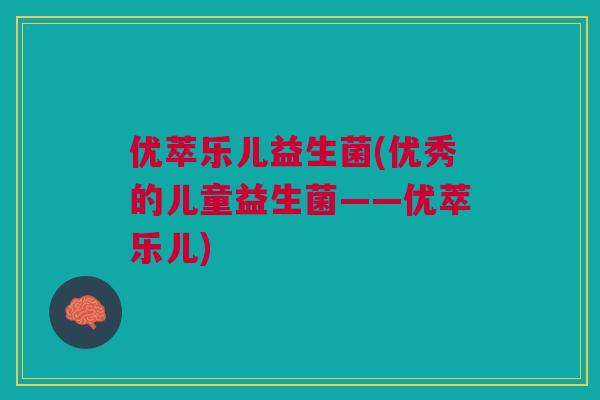 优萃乐儿益生菌(优秀的儿童益生菌——优萃乐儿)