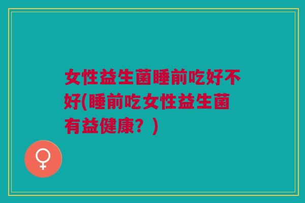 女性益生菌睡前吃好不好(睡前吃女性益生菌有益健康?)