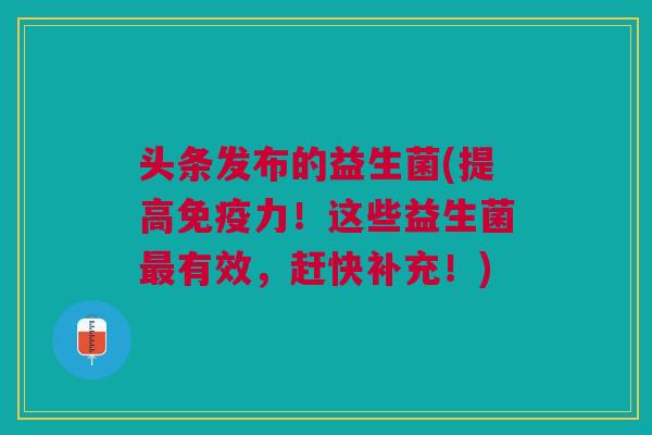 头条发布的益生菌(提高力!这些益生菌有效,赶快补充!) 头条发布的益生菌(提高力!这些益生菌有效,赶快补充!)