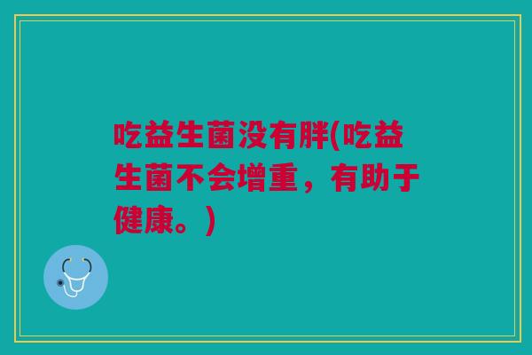 吃益生菌没有胖(吃益生菌不会增重,有助于健康。)