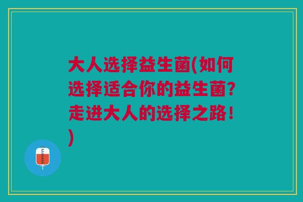 大人选择益生菌(如何选择适合你的益生菌?走进大人的选择之路!)