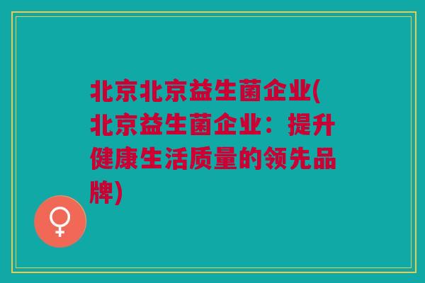 北京北京益生菌企业(北京益生菌企业:提升健康生活质量的领先品牌)