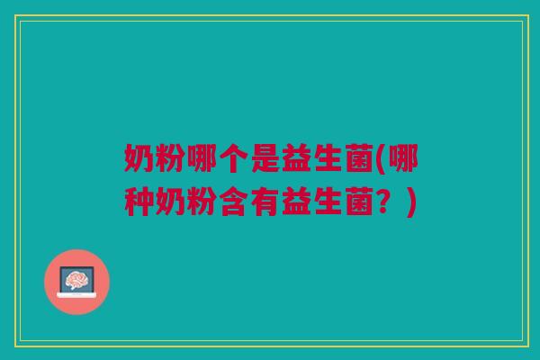 奶粉哪个是益生菌(哪种奶粉含有益生菌?)