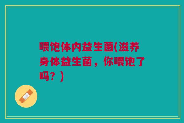 喂饱体内益生菌(滋养身体益生菌,你喂饱了吗?) 喂饱体内益生菌(滋养身体益生菌,你喂饱了吗?)