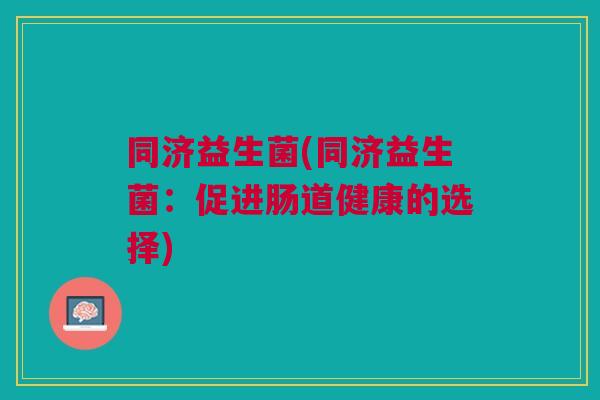 同济益生菌(同济益生菌:促进肠道健康的选择)