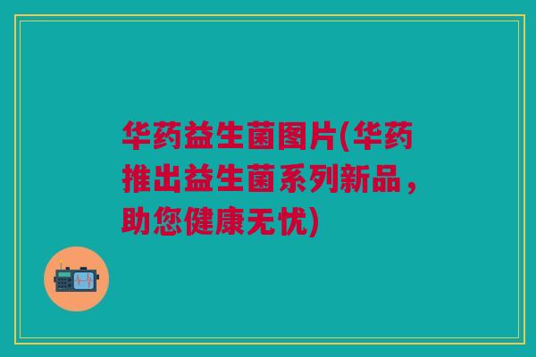 华药益生菌图片(华药推出益生菌系列新品,助您健康无忧)